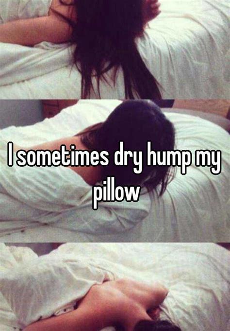I Sometimes Dry Hump My Pillow
