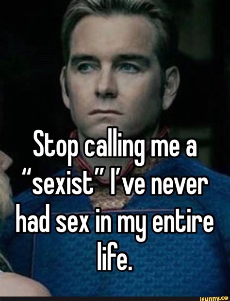 Stop Calling Me A Sexist Ive Never Had Sex In My Entire Life Ifunny