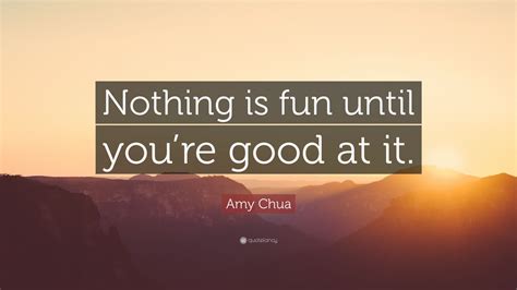 amy chua quote “nothing is fun until you re good at it ” 9 wallpapers quotefancy