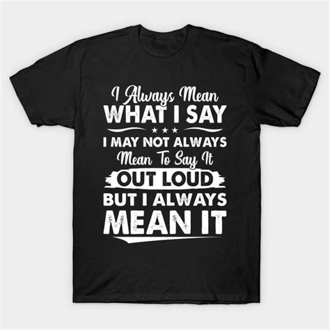 I Always Mean What I Say Funny T Shirts Sayings Funny T Shirts For