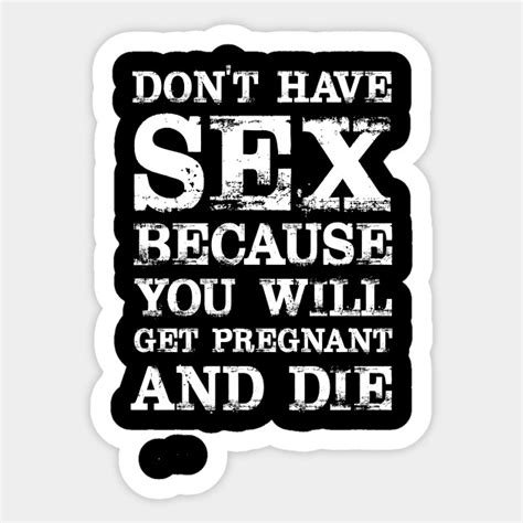 don t have sex because you will get pregnant and die t shirt get