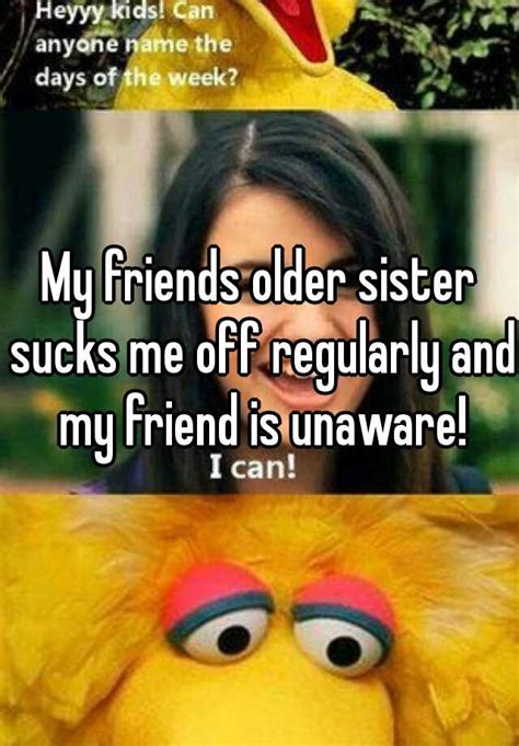 my friends older sister sucks me off regularly and my friend is unaware