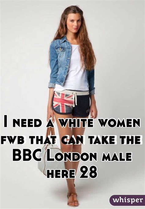 i need a white women fwb that can take the bbc london male here 28