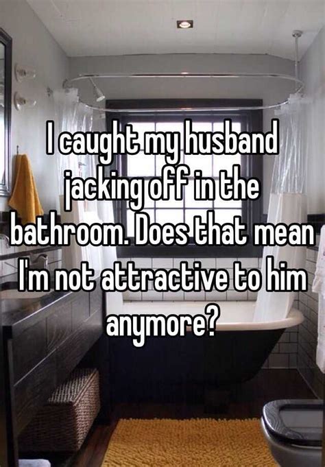 i caught my husband jacking off in the bathroom does that mean i m not
