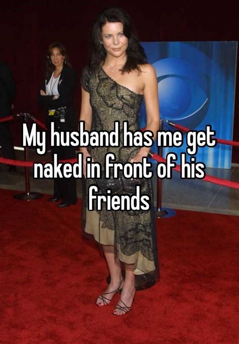 my husband has me get naked in front of his friends