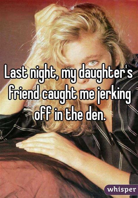 last night my daughter s friend caught me jerking off in the den