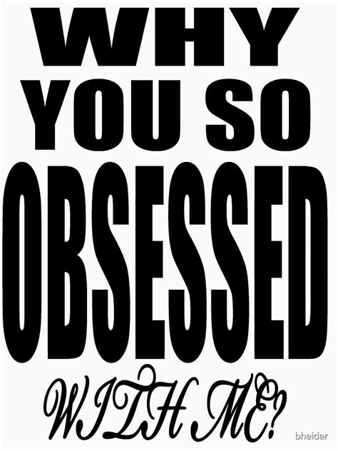 why you so obsessed with me t shirt by bheider redbubble
