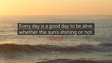 Marty Robbins Quote “every Day Is A Good Day To Be Alive Whether The
