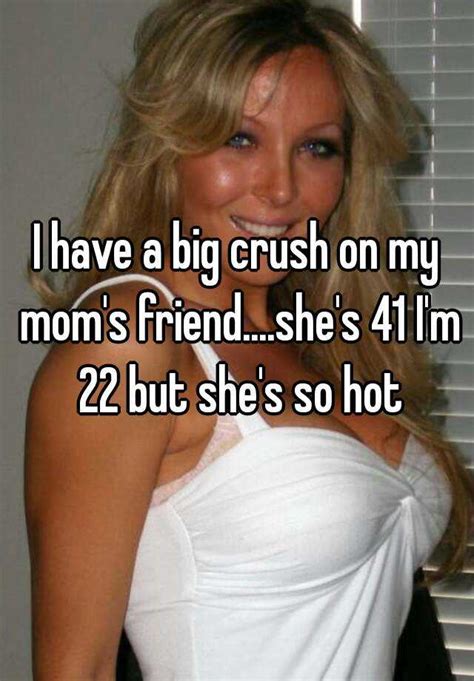 i have a big crush on my mom s friend she s 41 i m 22