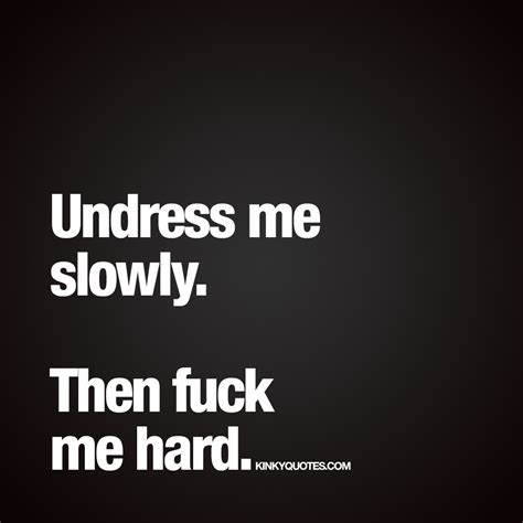 Undress Me Slowly Then Fuck Me Hard Hard Sex Quotes