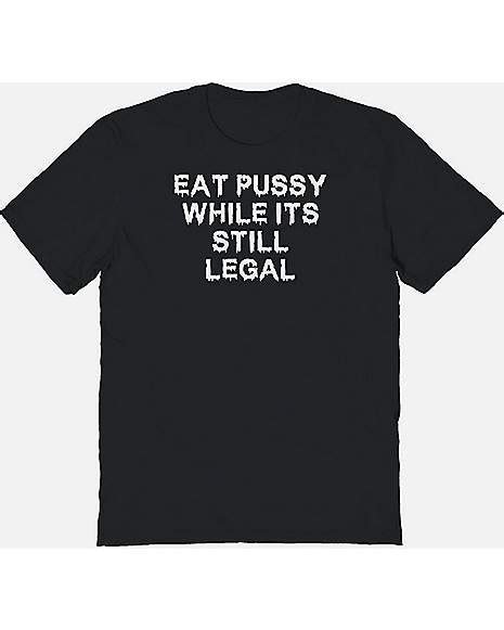 Eat Pussy While Its Still Legal T Shirt The Big Shirts Spencers
