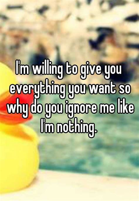 Im Willing To Give You Everything You Want So Why Do You Ignore Me