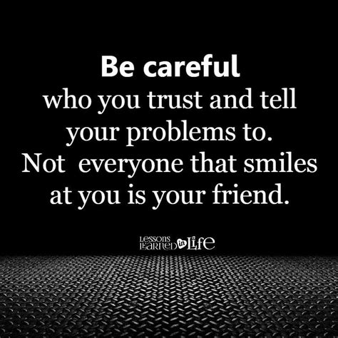 be careful who you trust and tell your problems to not everyone that