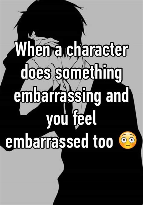 when a character does something embarrassing and you feel embarrassed too 😳