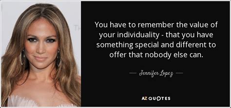 Jennifer Lopez Quote You Have To Remember The Value Of Your