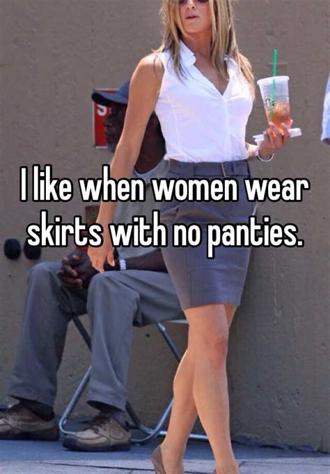i like when women wear skirts with no panties