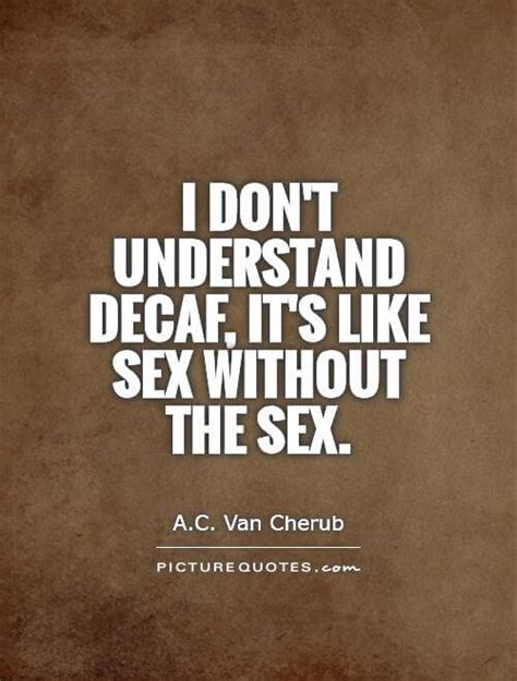 i dont understand decaf its like sex without the sex quote 1 mutualgain