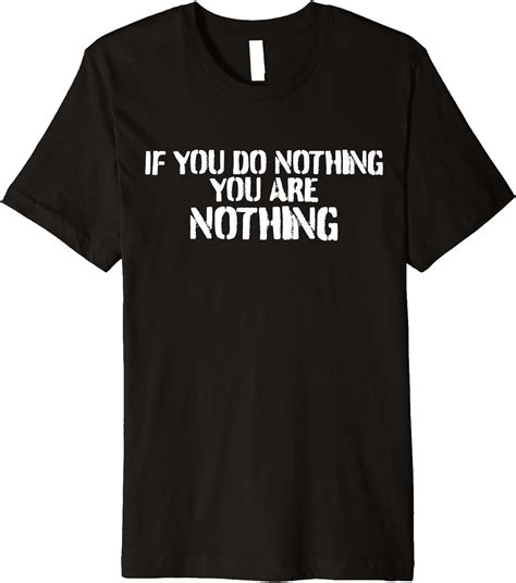 If You Do Nothing You Are Nothing Premium T Shirt