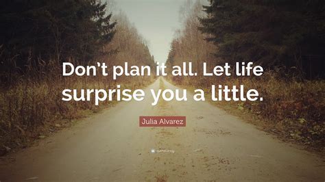 julia alvarez quote “don t plan it all let life surprise you a little ”