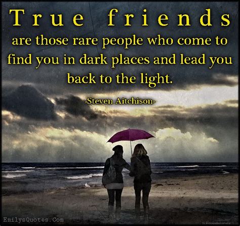 true friends are those rare people who come to find you in dark places