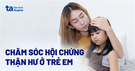 Cách Chăm Sóc Hội Chứng Thận Hư ở Trẻ Em Chi Tiết Ba Mẹ Cần Biết