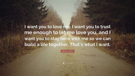 Francine Rivers Quote “i Want You To Love Me I Want You