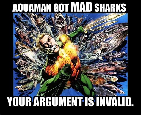 aquaman got mad sharks your argument is invalid know