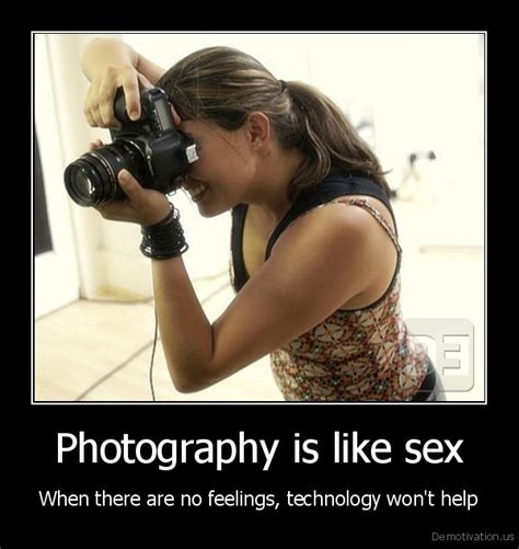 Photography Is Like Sexwhen There Are No Feelings Technology Won T