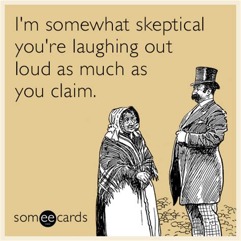 i m somewhat skeptical you re laughing out loud as much as you claim