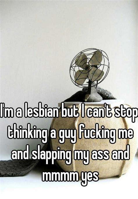 Im A Lesbian But I Cant Stop Thinking A Guy Fucking Me And Slapping
