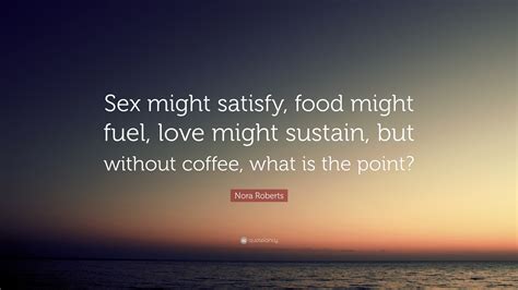 Nora Roberts Quote “sex Might Satisfy Food Might Fuel Love Might
