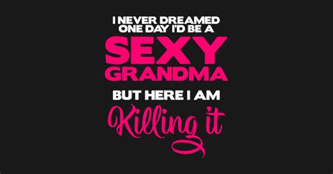 i am sexy grandma killing it funny i am sexy grandma killing it funny