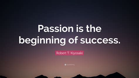 robert t kiyosaki quote “passion is the beginning of success ”