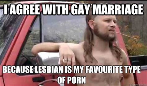 i agree with gay marriage because lesbian is my favourite type of porn almost politically