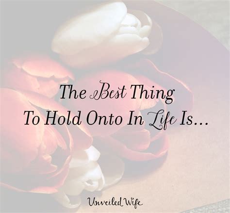 The Best Thing To Hold Onto In Life Is
