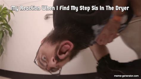 my reaction when i find my step sis in the dryer meme generator
