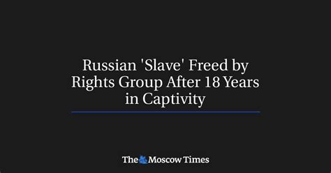 Russian Slave Freed By Rights Group After 18 Years In Captivity