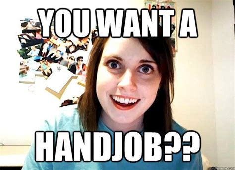 Image Result For Hand Job Meme Overly Attached Girlfriend Girlfriend