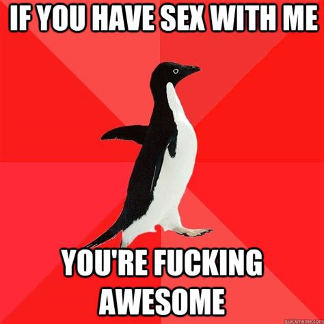 if you have sex with me you re fucking awesome socially awesome penguin quickmeme