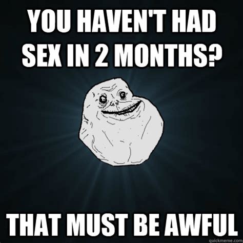 you haven t had sex in 2 months that must be awful forever alone