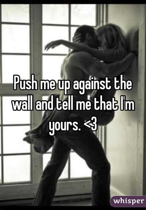push me up against the wall and tell me that i m yours