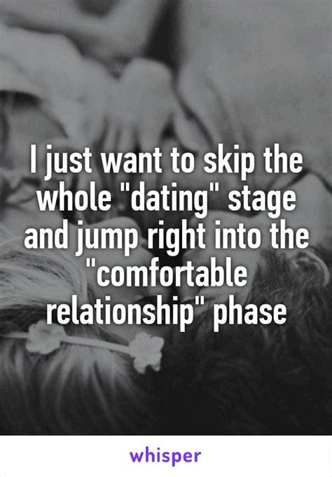 i just want to skip the whole dating stage and jump right into the comfortable relationship