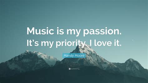 Mandy Moore Quote “music Is My Passion It’s My Priority I Love It ”