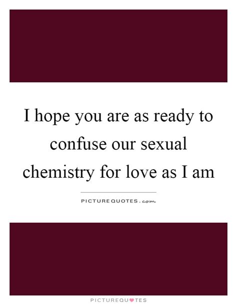 i hope you are as ready to confuse our sexual chemistry for love