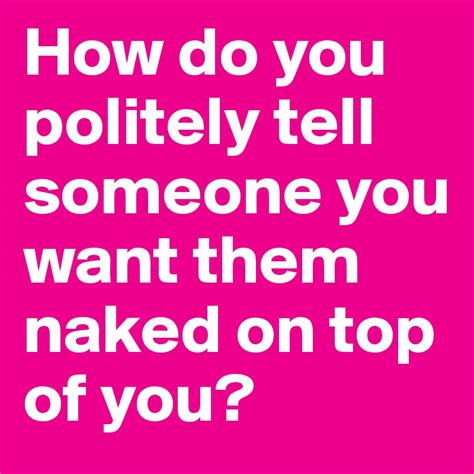 How Do You Politely Tell Someone You Want Them Naked On Top Of You