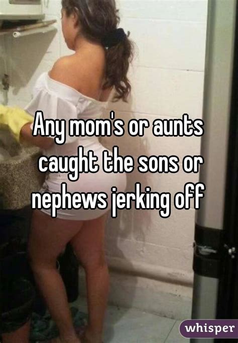 any mom s or aunts caught the sons or nephews jerking off