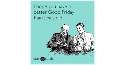 i hope you have a better good friday than jesus did easter ecard
