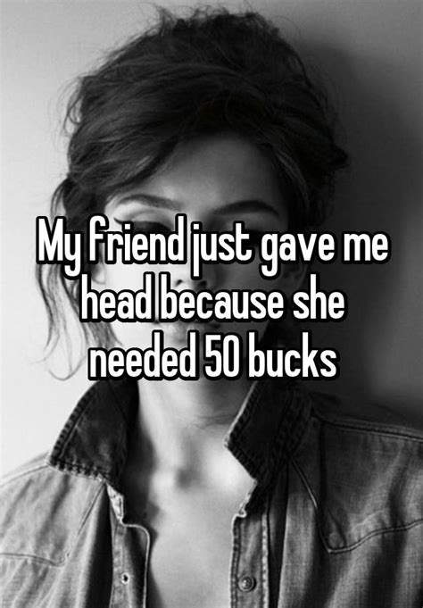My Friend Just Gave Me Head Because She Needed 50 Bucks