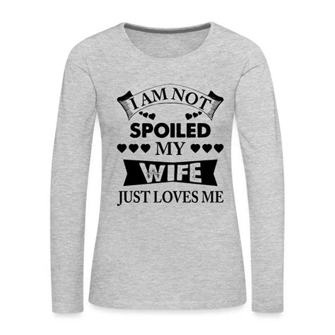 i am not spoiled my wife just loves me women s premium long sleeve t