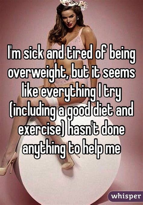 i m sick and tired of being overweight but it seems like everything i